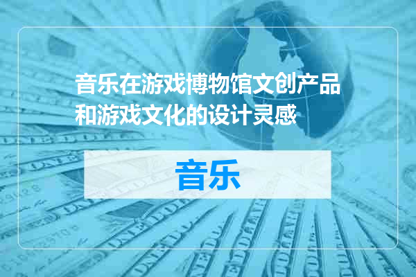 音乐在游戏博物馆文创产品和游戏文化的设计灵感