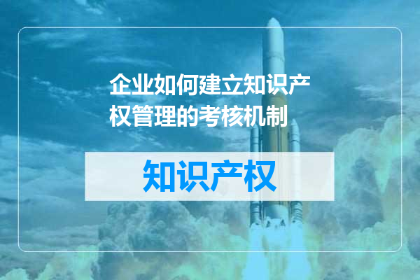 企业如何建立知识产权管理的考核机制
