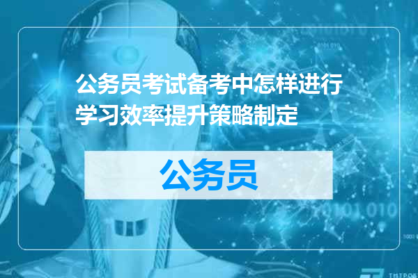 公务员考试备考中怎样进行学习效率提升策略制定