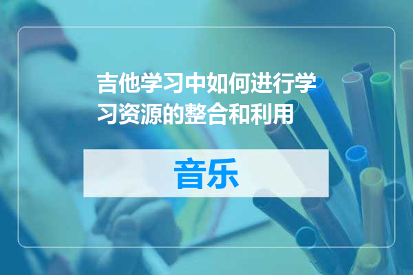 吉他学习中如何进行学习资源的整合和利用