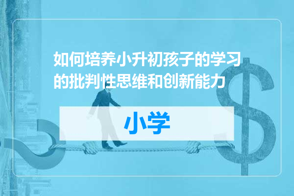 如何培养小升初孩子的学习的批判性思维和创新能力