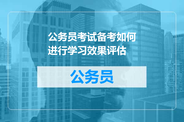 公务员考试备考如何进行学习效果评估