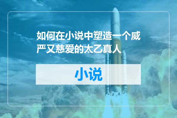 如何在小说中塑造一个威严又慈爱的太乙真人