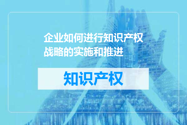 企业如何进行知识产权战略的实施和推进