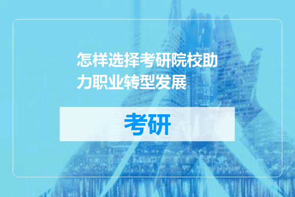 怎样选择考研院校助力职业转型发展