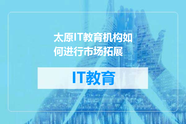 太原IT教育机构如何进行市场拓展