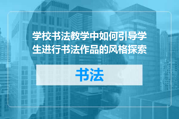 学校书法教学中如何引导学生进行书法作品的风格探索