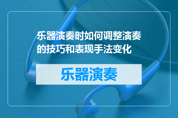 乐器演奏时如何调整演奏的技巧和表现手法变化