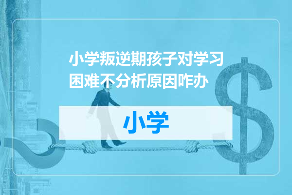 小学叛逆期孩子对学习困难不分析原因咋办