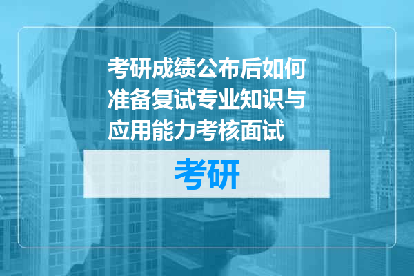 考研成绩公布后如何准备复试专业知识与应用能力考核面试