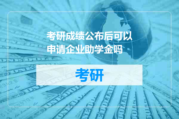 考研成绩公布后可以申请企业助学金吗