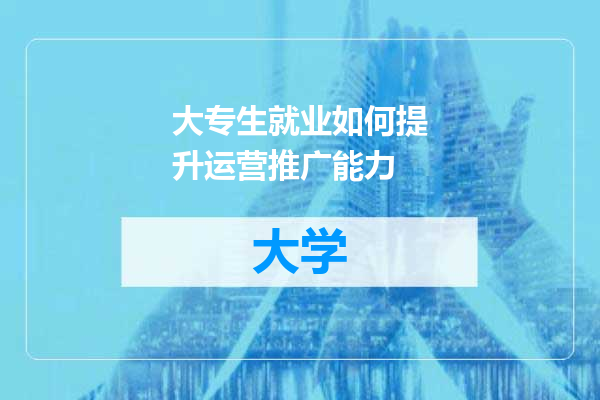 大专生就业如何提升运营推广能力