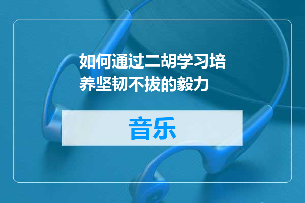 如何通过二胡学习培养坚韧不拔的毅力