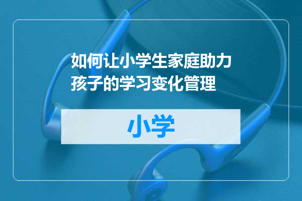 如何让小学生家庭助力孩子的学习变化管理