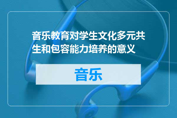 音乐教育对学生文化多元共生和包容能力培养的意义