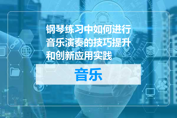 钢琴练习中如何进行音乐演奏的技巧提升和创新应用实践