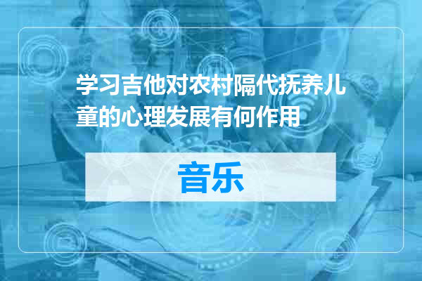 学习吉他对农村隔代抚养儿童的心理发展有何作用