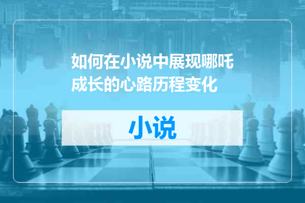 如何在小说中展现哪吒成长的心路历程变化