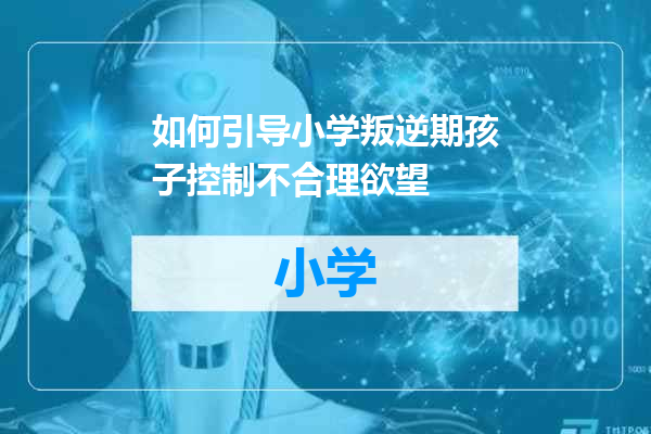 如何引导小学叛逆期孩子控制不合理欲望