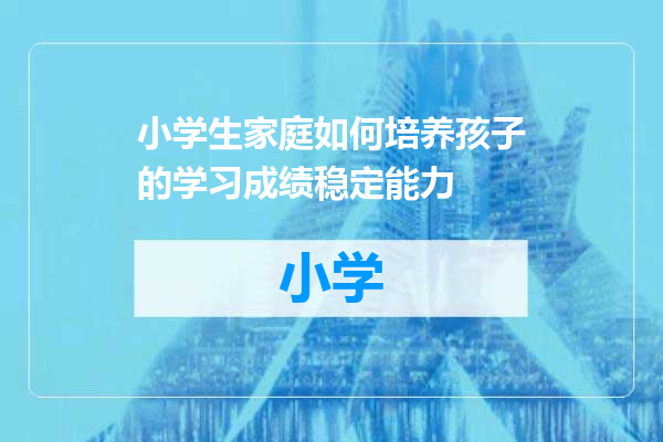 小学生家庭如何培养孩子的学习成绩稳定能力