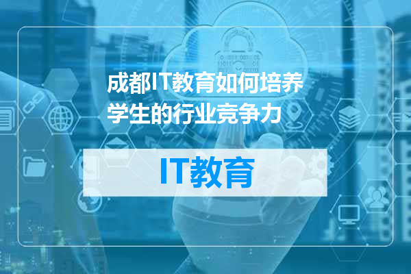 成都IT教育如何培养学生的行业竞争力