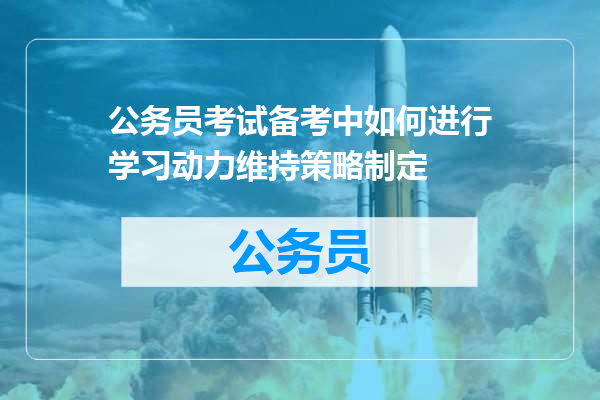 公务员考试备考中如何进行学习动力维持策略制定