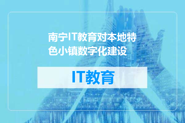 南宁IT教育对本地特色小镇数字化建设