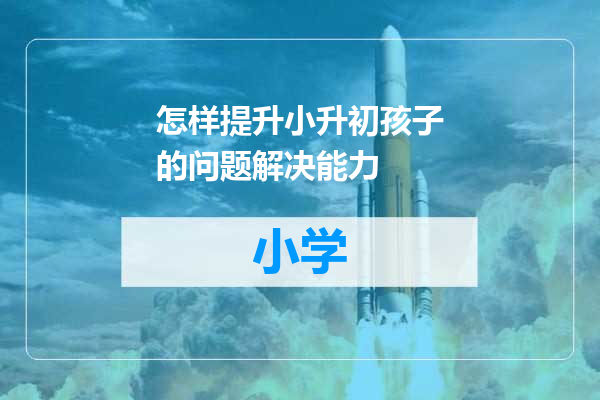 怎样提升小升初孩子的问题解决能力