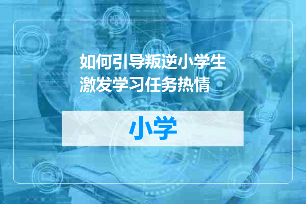 如何引导叛逆小学生激发学习任务热情