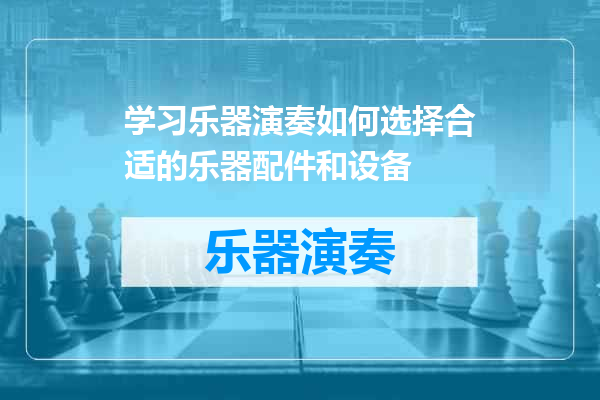 学习乐器演奏如何选择合适的乐器配件和设备