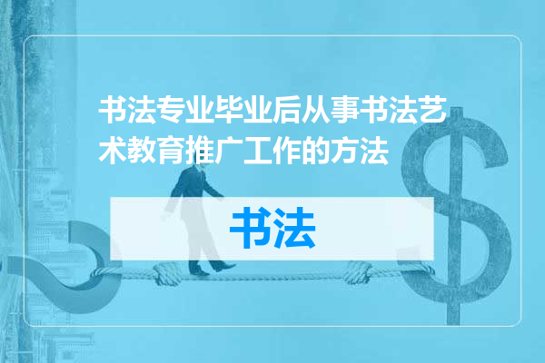 书法专业毕业后从事书法艺术教育推广工作的方法