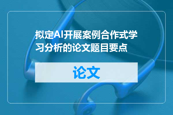 拟定AI开展案例合作式学习分析的论文题目要点