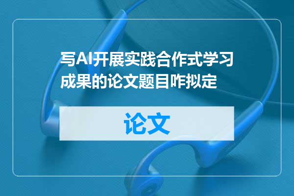 写AI开展实践合作式学习成果的论文题目咋拟定