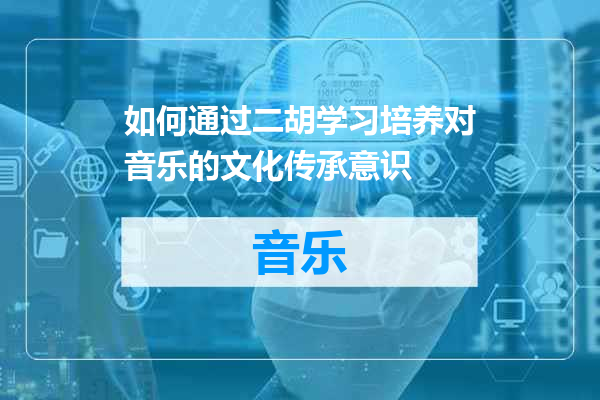 如何通过二胡学习培养对音乐的文化传承意识