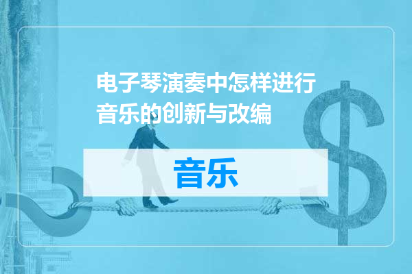 电子琴演奏中怎样进行音乐的创新与改编