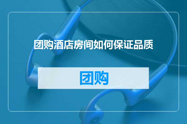 团购酒店房间如何保证品质