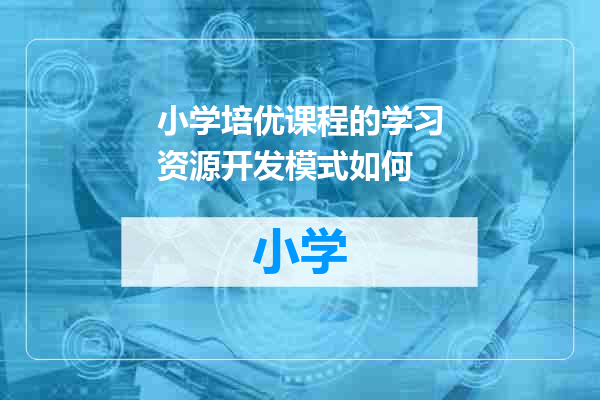 小学培优课程的学习资源开发模式如何
