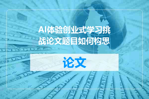 AI体验创业式学习挑战论文题目如何构思