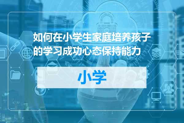 如何在小学生家庭培养孩子的学习成功心态保持能力