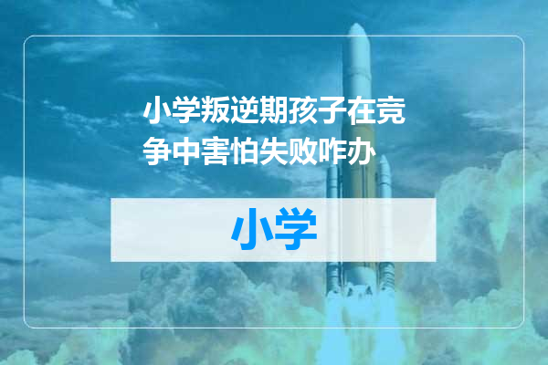小学叛逆期孩子在竞争中害怕失败咋办