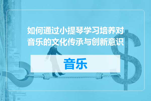 如何通过小提琴学习培养对音乐的文化传承与创新意识