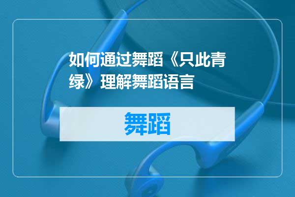 如何通过舞蹈《只此青绿》理解舞蹈语言