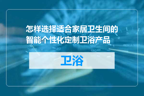 怎样选择适合家居卫生间的智能个性化定制卫浴产品