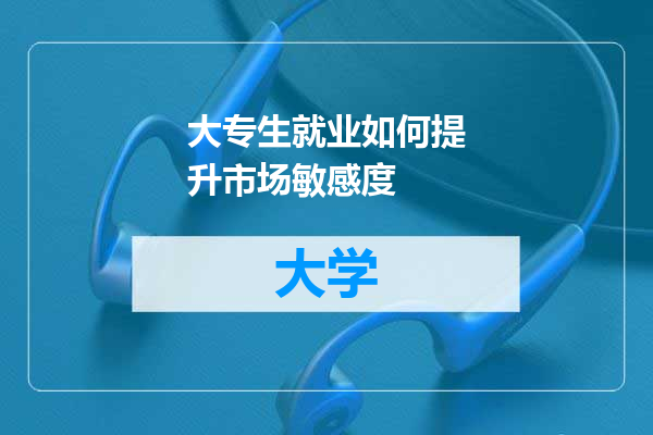 大专生就业如何提升市场敏感度