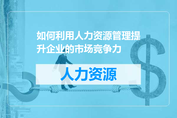 如何利用人力资源管理提升企业的市场竞争力