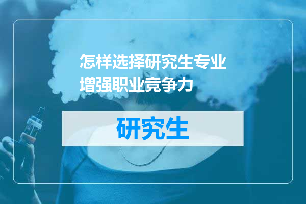 怎样选择研究生专业增强职业竞争力