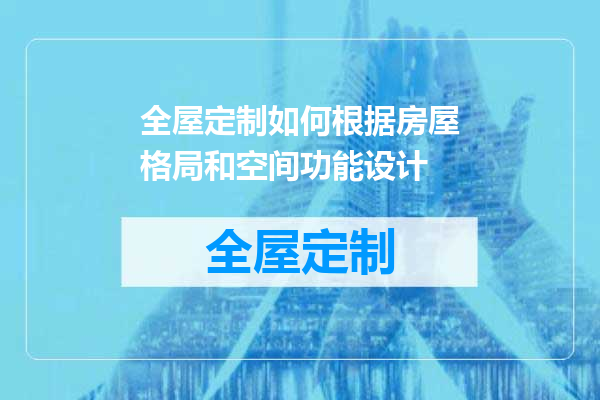 全屋定制如何根据房屋格局和空间功能设计