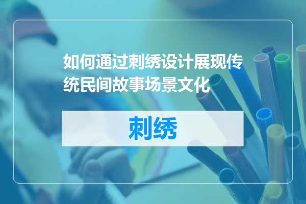 如何通过刺绣设计展现传统民间故事场景文化