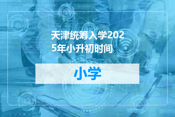 天津统筹入学2025年小升初时间