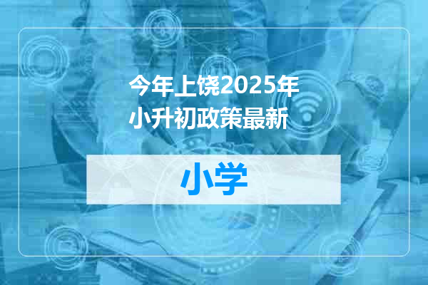 今年上饶2025年小升初政策最新